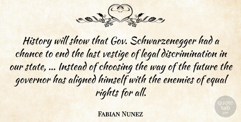 Fabian Nunez Quote About Aligned, Chance, Choosing, Enemies, Equal: History Will Show That Gov...