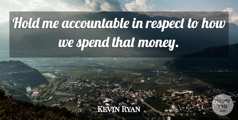 Kevin Ryan Quote About Hold, Money, Respect, Spend: Hold Me Accountable In Respect...