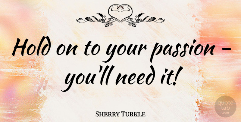 Sherry Turkle Quote About Passion, Needs: Hold On To Your Passion...