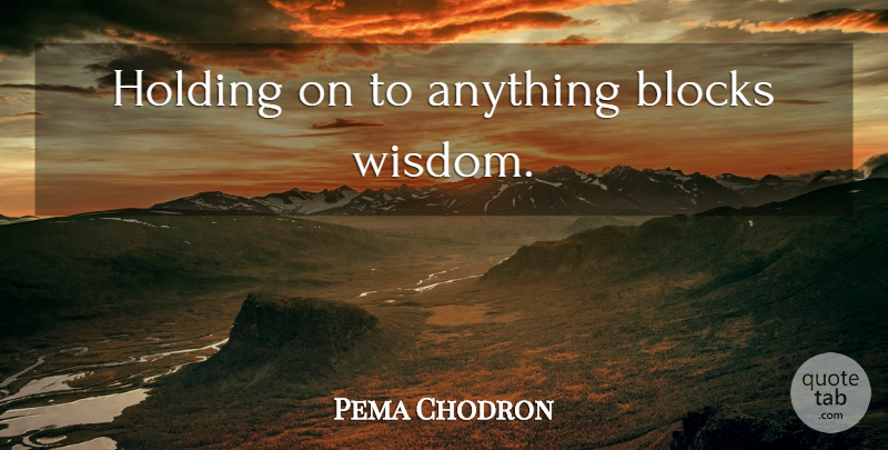 Pema Chodron Quote About Block, Holding On: Holding On To Anything Blocks...