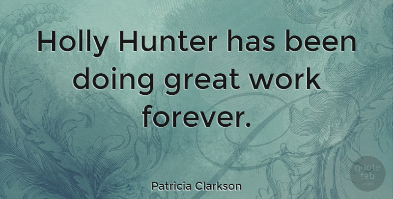 Patricia Clarkson Quote About Great, Hunter, Work: Holly Hunter Has Been Doing...