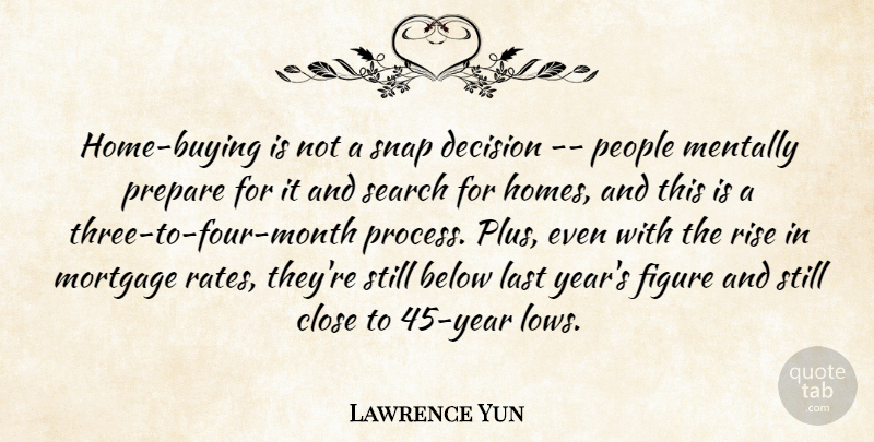 Lawrence Yun Quote About Below, Close, Decision, Figure, Last: Home Buying Is Not A...