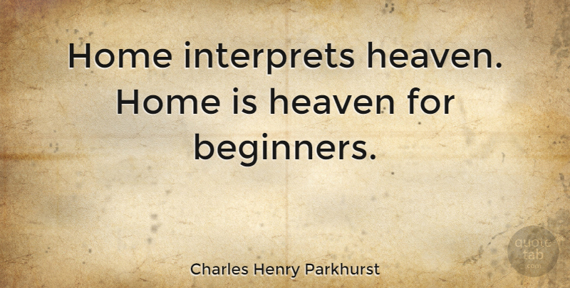 Charles Henry Parkhurst Quote About Home, Heaven, Beginners: Home Interprets Heaven Home Is...