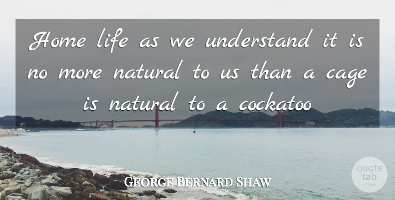 George Bernard Shaw Quote About Cage, Home, Life, Natural, Understand: Home Life As We Understand...