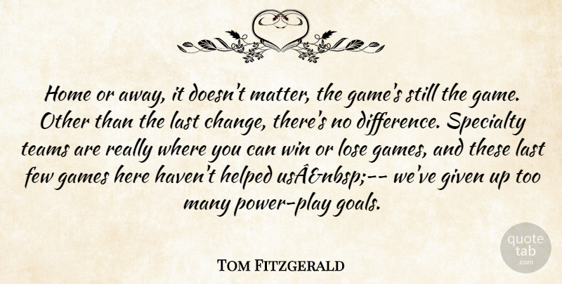 Tom Fitzgerald Quote About Few, Games, Given, Helped, Home: Home Or Away It Doesnt...