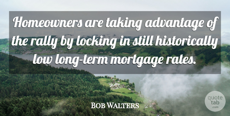 Bob Walters Quote About Advantage, Locking, Low, Mortgage, Rally: Homeowners Are Taking Advantage Of...