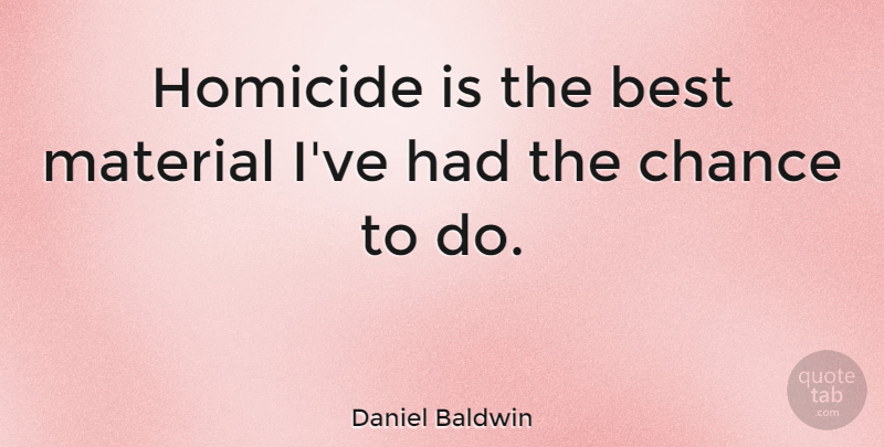 Daniel Baldwin Quote About Chance, Homicide, Materials: Homicide Is The Best Material...