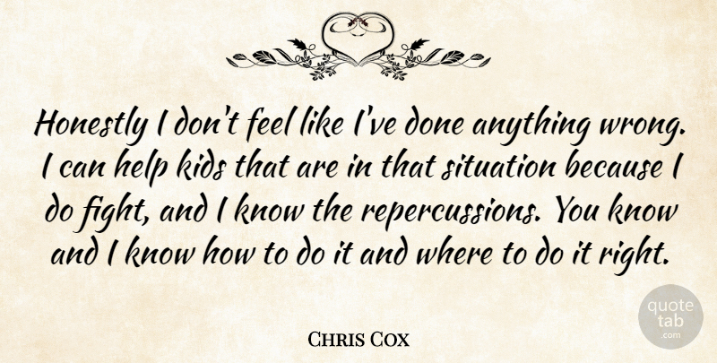 Chris Cox Quote About Help, Honestly, Kids, Situation: Honestly I Dont Feel Like...