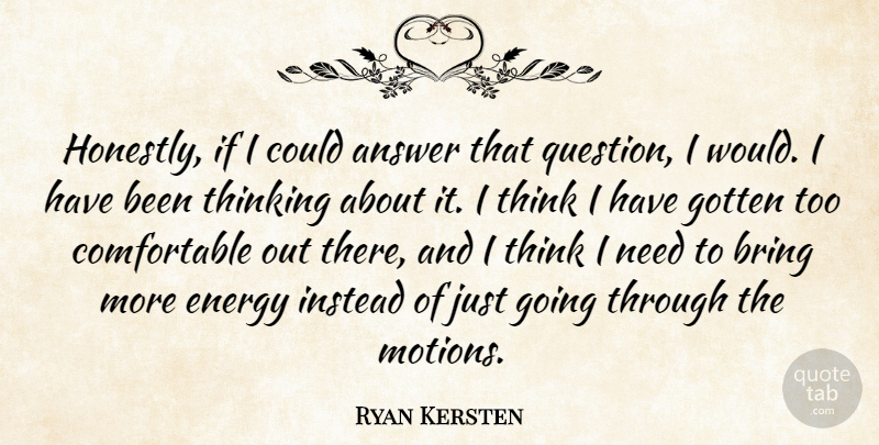 Ryan Kersten Quote About Answer, Bring, Energy, Gotten, Instead: Honestly If I Could Answer...