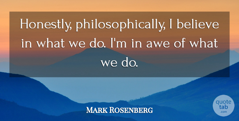 Mark Rosenberg Quote About Awe, Believe: Honestly Philosophically I Believe In...