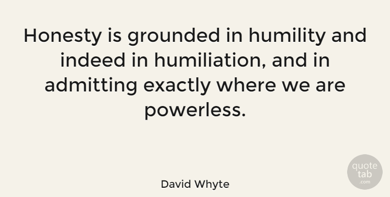 David Whyte Quote About Admitting, Exactly, Grounded, Honesty, Humility: Honesty Is Grounded In Humility...