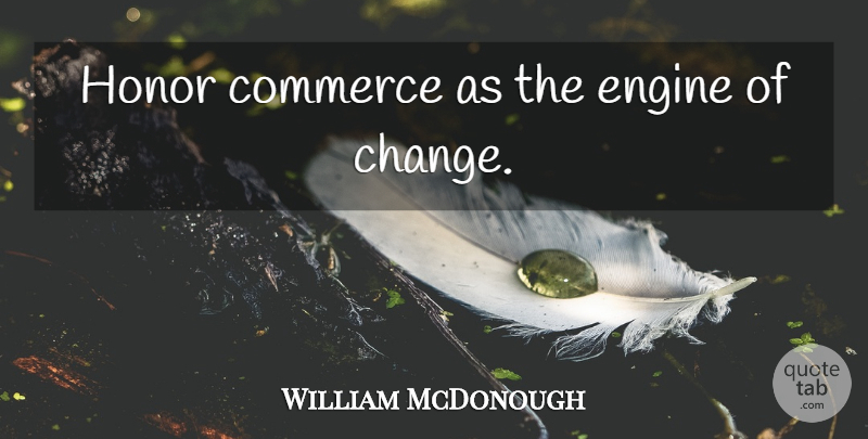 William McDonough Quote About Change, Honor, Commerce: Honor Commerce As The Engine...