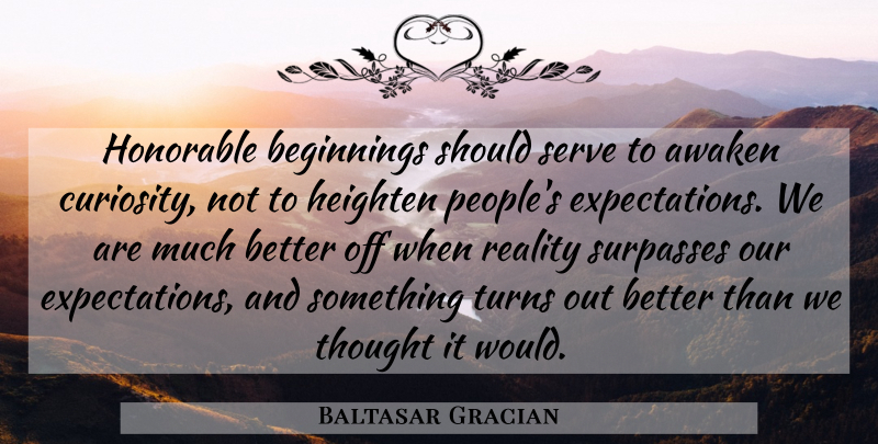 Baltasar Gracian Quote About Reality, Expectations, People: Honorable Beginnings Should Serve To...