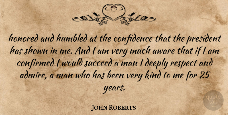 John Roberts Quote About Aware, Confidence, Confirmed, Deeply, Honored: Honored And Humbled At The...
