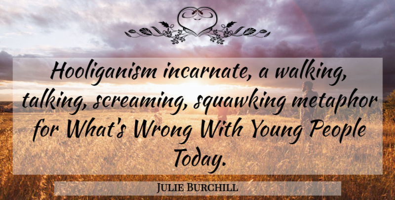 Julie Burchill Quote About Talking, People, Today: Hooliganism Incarnate A Walking Talking...
