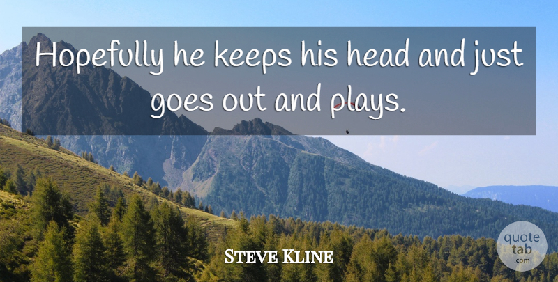 Steve Kline Quote About Goes, Head, Hopefully, Keeps: Hopefully He Keeps His Head...
