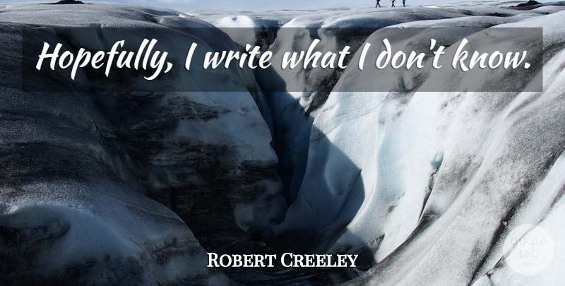 Robert Creeley Quote About Writing, Hopefully, Knows: Hopefully I Write What I...