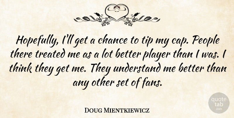 Doug Mientkiewicz Quote About Chance, People, Player, Tip, Treated: Hopefully Ill Get A Chance...