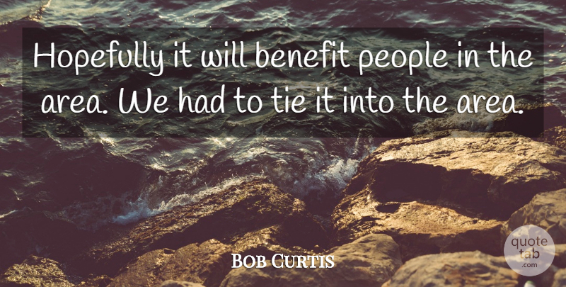 Bob Curtis Quote About Benefit, Hopefully, People, Tie: Hopefully It Will Benefit People...