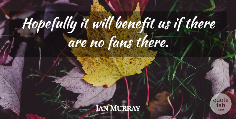 Ian Murray Quote About Benefit, Fans, Hopefully: Hopefully It Will Benefit Us...