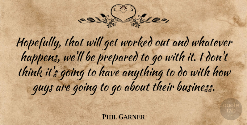 Phil Garner Quote About Guys, Prepared, Whatever, Worked: Hopefully That Will Get Worked...