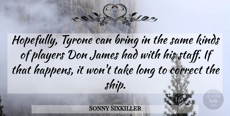 Sonny Sixkiller Quote About Bring, Correct, James, Kinds, Players: Hopefully Tyrone Can Bring In...
