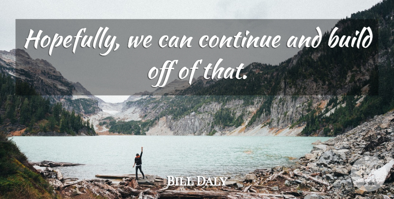 Bill Daly Quote About Build, Continue: Hopefully We Can Continue And...
