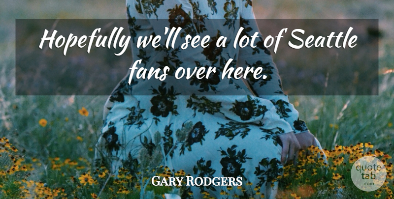 Gary Rodgers Quote About Fans, Hopefully, Seattle: Hopefully Well See A Lot...