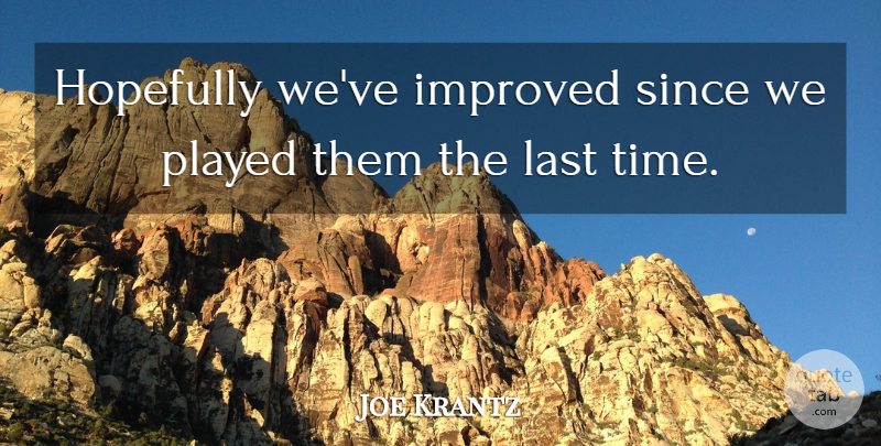 Joe Krantz Quote About Hopefully, Improved, Last, Played, Since: Hopefully Weve Improved Since We...