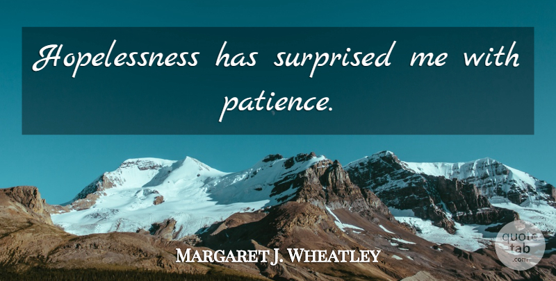 Margaret J. Wheatley Quote About Patience, Hopelessness: Hopelessness Has Surprised Me With...