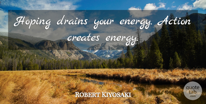 Robert Kiyosaki Quote About Inspiration, Energy, Action: Hoping Drains Your Energy Action...