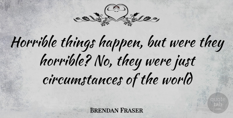 Brendan Fraser Quote About World, Circumstances, Horrible: Horrible Things Happen But Were...