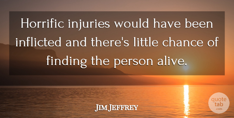 Jim Jeffrey Quote About Chance, Finding, Horrific, Inflicted, Injuries: Horrific Injuries Would Have Been...
