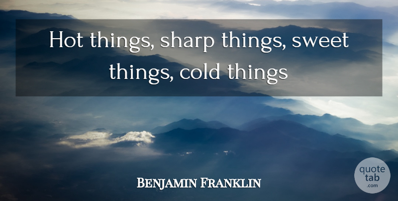 Benjamin Franklin Quote About Cold, Hot, Sharp, Sweet: Hot Things Sharp Things Sweet...