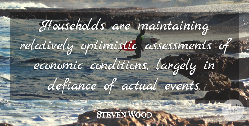 Steven Wood Quote About Actual, Defiance, Economic, Households, Largely: Households Are Maintaining Relatively Optimistic...