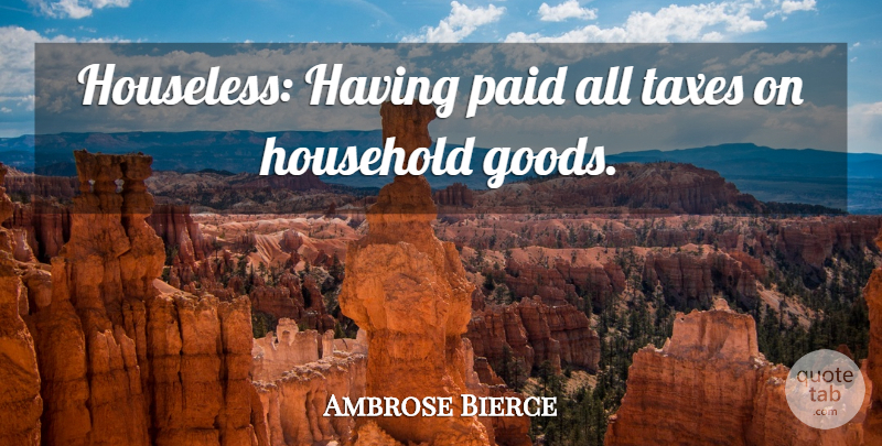 Ambrose Bierce Quote About Taxes, Goods, Household: Houseless Having Paid All Taxes...
