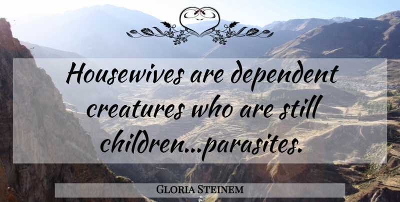 Gloria Steinem Quote About Children, Parasites, Housewife: Housewives Are Dependent Creatures Who...