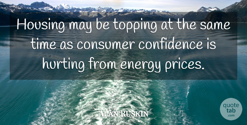 Alan Ruskin Quote About Confidence, Consumer, Energy, Housing, Hurting: Housing May Be Topping At...