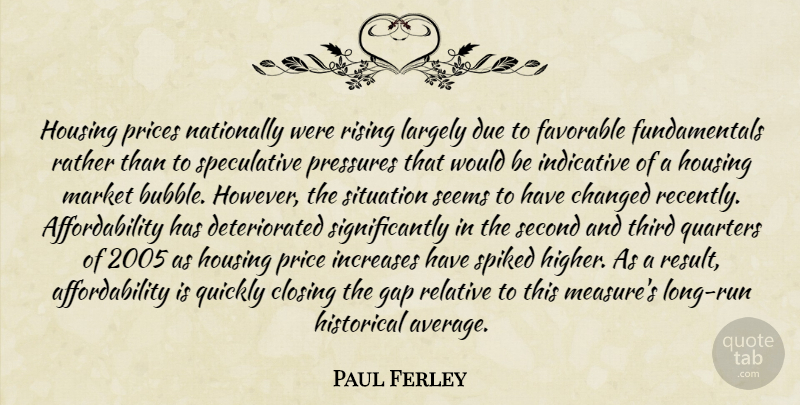 Paul Ferley Quote About Changed, Closing, Due, Favorable, Gap: Housing Prices Nationally Were Rising...