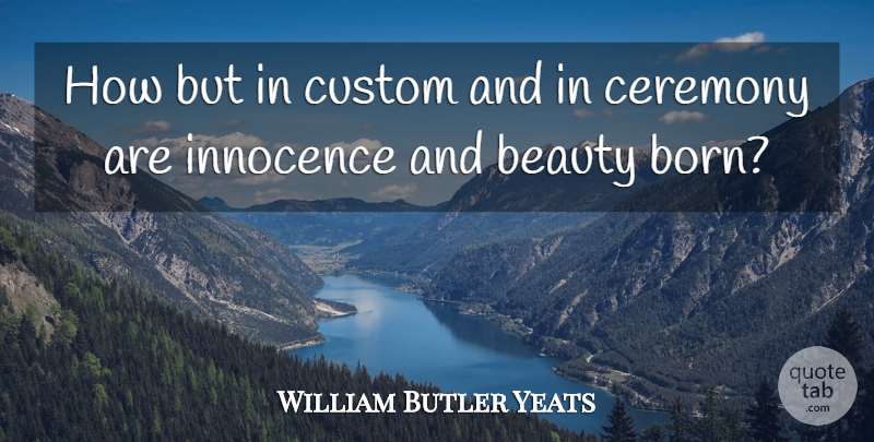 William Butler Yeats Quote About Innocence, Born, Ceremony: How But In Custom And...