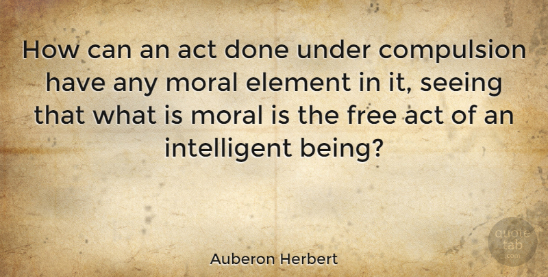 Auberon Herbert Quote About Act, American Musician, Compulsion, Element: How Can An Act Done...