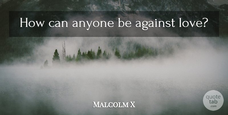 Malcolm X Quote About Life, Love Life, Against Love: How Can Anyone Be Against...