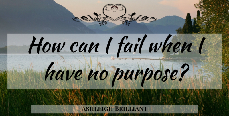 Ashleigh Brilliant Quote About Purpose, Failing: How Can I Fail When...