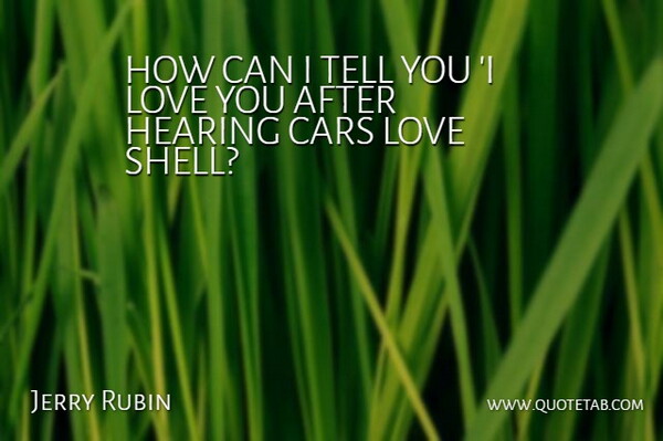 Jerry Rubin Quote About Cars, Hearing, Love: How Can I Tell You...