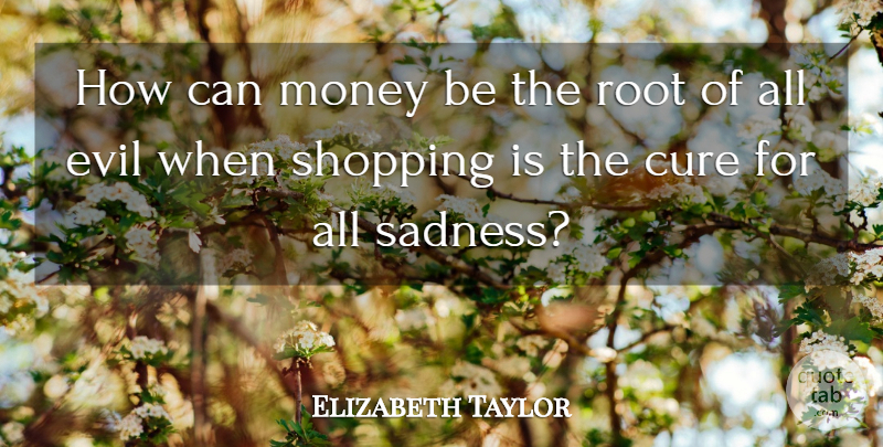 Elizabeth Taylor Quote About Sadness, Shopping, Roots: How Can Money Be The...