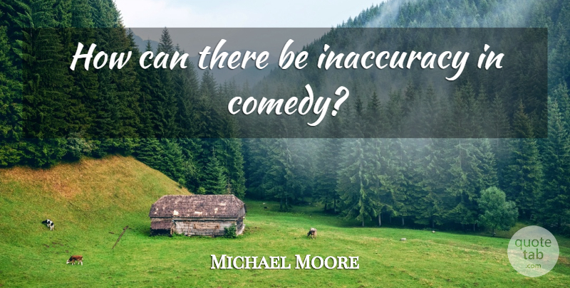 Michael Moore Quote About Comedy: How Can There Be Inaccuracy...