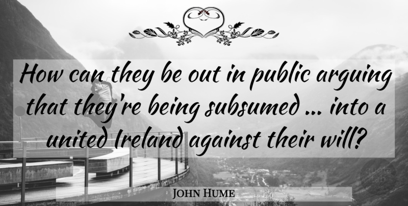 John Hume Quote About Against, Arguing, Ireland, Public, United: How Can They Be Out...