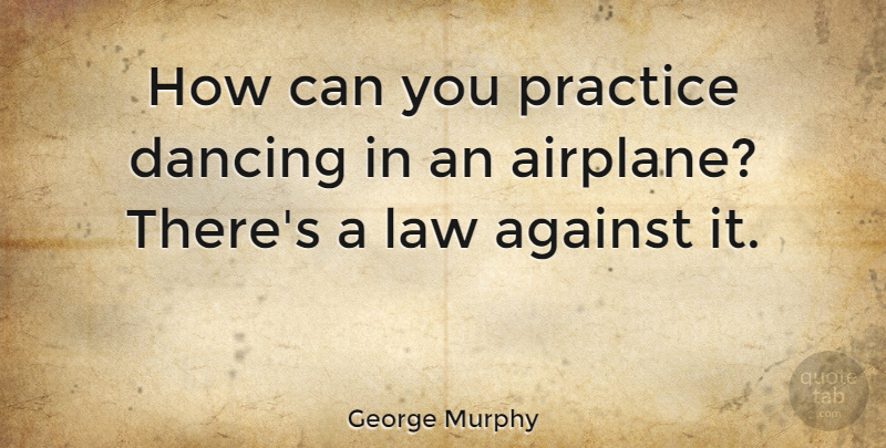George Murphy Quote About Airplane, Law, Practice: How Can You Practice Dancing...