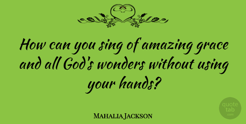 Mahalia Jackson Quote About Hands, Grace, Wonder: How Can You Sing Of...