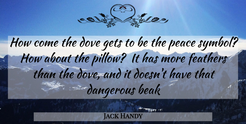 Jack Handy Quote About Beak, Dangerous, Dove, Feathers, Gets: How Come The Dove Gets...